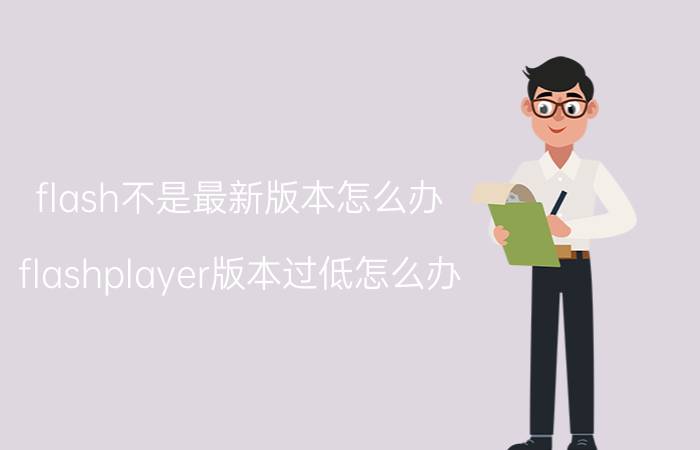 flash不是最新版本怎么办 flashplayer版本过低怎么办？